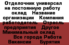 Отделочник-универсал на постоянную работу. оклад › Название организации ­ Компания-работодатель › Отрасль предприятия ­ Другое › Минимальный оклад ­ 30 000 - Все города Работа » Вакансии   . Бурятия респ.